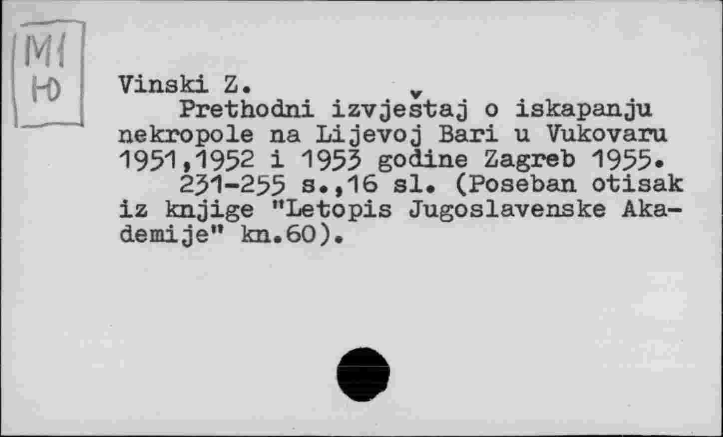 ﻿Vinski Z.	v
Prethodni izvjestaj о iskapanju nekropole na Lijevoj Bari u Vukovaru 1951»1952 і 1955 godine Zagreb 1955* 251-255 s.,16 si. (Poseban otisak iz knjige "Letopis Jugoslavenske Aka-demije” kn.60).